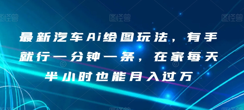 最新汽车Ai绘图玩法，有手就行一分钟一条，在家每天半小时也能月入过万【揭秘】-一点通资源网