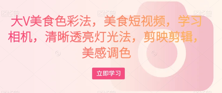 大V美食色彩法，美食短视频，学习相机，清晰透亮灯光法，剪映剪辑，美感调色-一点通资源网