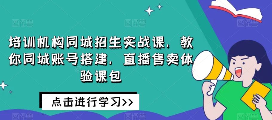 培训机构同城招生实战课，教你同城账号搭建，直播售卖体验课包-一点通资源网