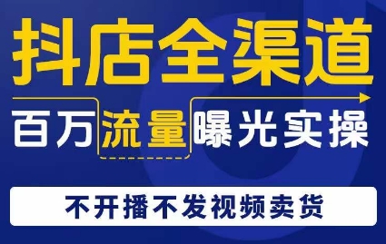 抖店全渠道百万流量曝光实操，不开播不发视频带货-一点通资源网