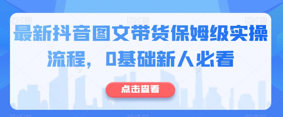 最新抖音图文带货保姆级实操流程，0基础新人必看-一点通资源网