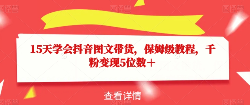 15天学会抖音图文带货，保姆级教程，千粉变现5位数＋-一点通资源网