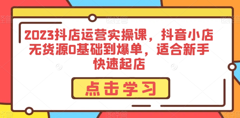 2023抖店运营实操课，抖音小店无货源0基础到爆单，适合新手快速起店-一点通资源网