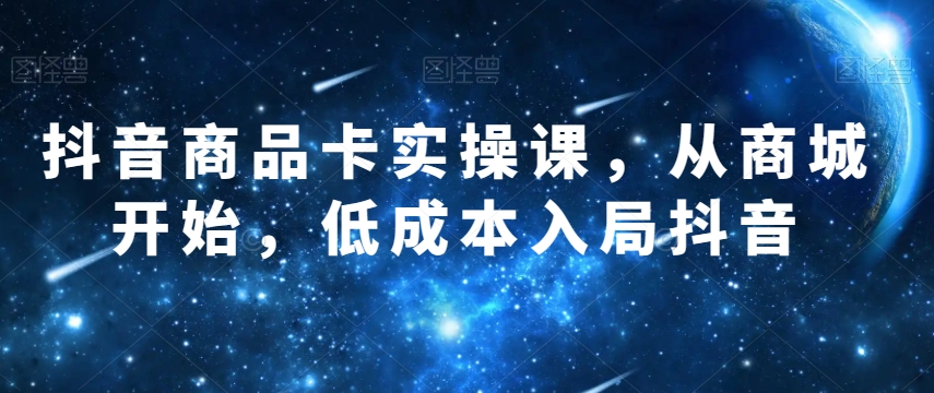 抖音商品卡实操课，从商城开始，低成本入局抖音-一点通资源网