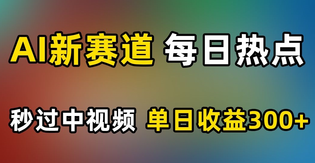 AI新赛道，每日热点，秒过中视频，单日收益300+【揭秘】-一点通资源网