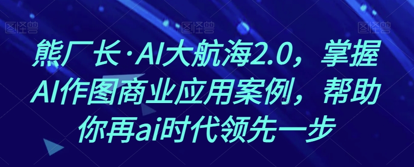 熊厂长·AI大航海2.0，掌握AI作图商业应用案例，帮助你再ai时代领先一步-一点通资源网
