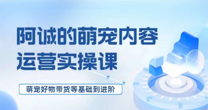 萌宠短视频运营实操课，​萌宠好物带货基础到进阶-一点通资源网