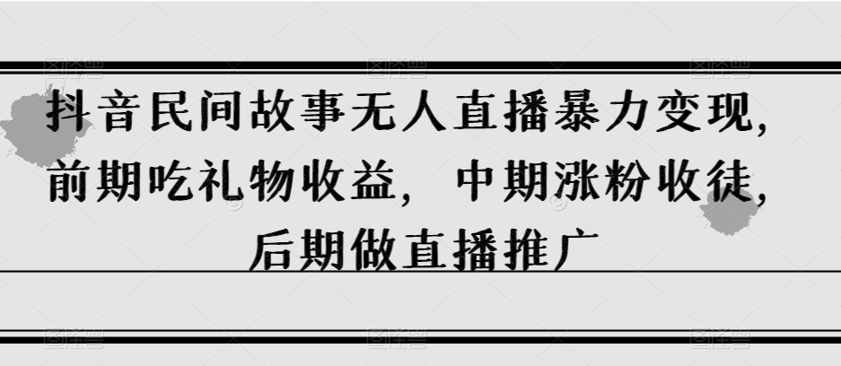抖音民间故事无人直播暴力变现，前期吃礼物收益，中期涨粉收徒，后期做直播推广【揭秘】-一点通资源网