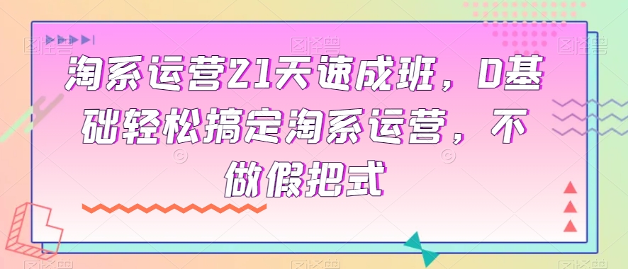 淘系运营21天速成班，0基础轻松搞定淘系运营，不做假把式-一点通资源网