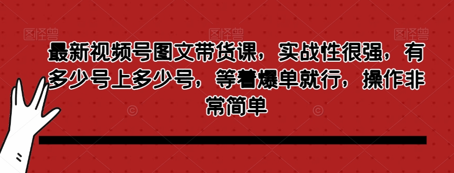 最新视频号图文带货课，实战性很强，有多少号上多少号，等着爆单就行，操作非常简单-一点通资源网
