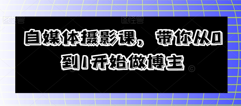 自媒体摄影课，带你从0到1开始做博主-一点通资源网