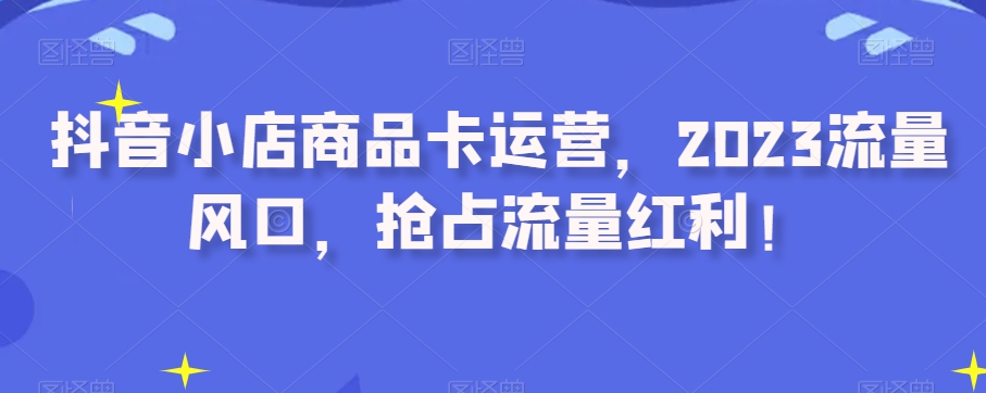 抖音小店商品卡运营，2023流量风口，抢占流量红利！-一点通资源网