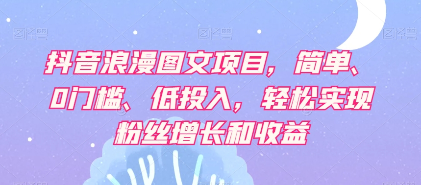 抖音浪漫图文项目，简单、0门槛、低投入，轻松实现粉丝增长和收益-一点通资源网