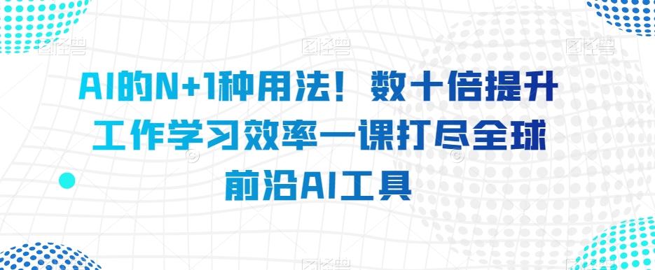 AI的N+1种用法！数十倍提升工作学习效率一课打尽全球前沿AI工具-一点通资源网
