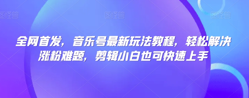全网首发，音乐号最新玩法教程，轻松解决涨粉难题，剪辑小白也可快速上手-一点通资源网