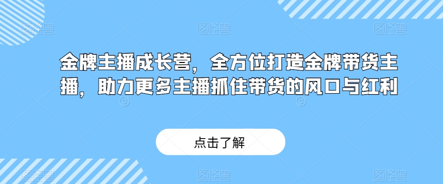 金牌主播成长营，全方位打造金牌带货主播，助力更多主播抓住带货的风口与红利-一点通资源网