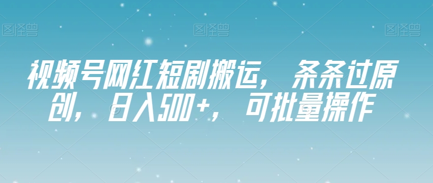 视频号网红短剧搬运，条条过原创，日入500+，可批量操作【揭秘】-一点通资源网