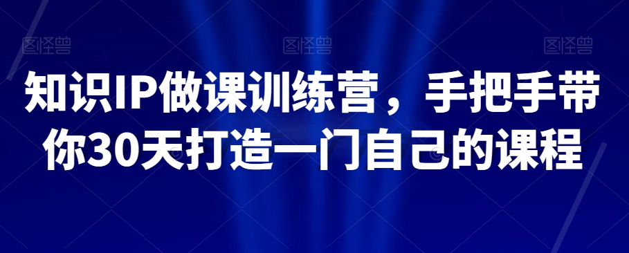 知识IP做课训练营，手把手带你30天打造一门自己的课程-一点通资源网