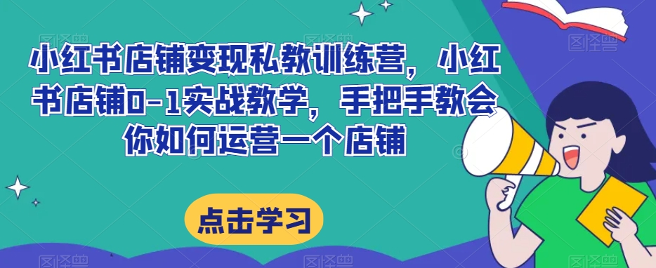 小红书店铺变现私教训练营，小红书店铺0-1实战教学，手把手教会你如何运营一个店铺-一点通资源网