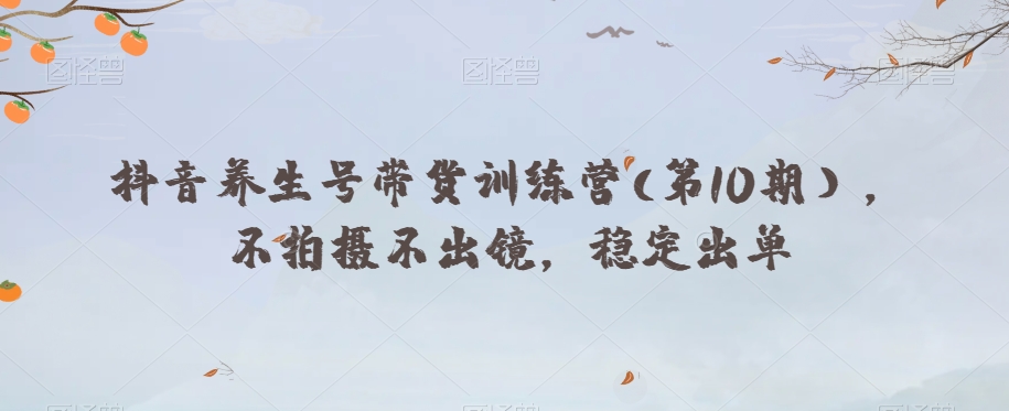 抖音养生号带货训练营(第10期），不拍摄不出镜，稳定出单-一点通资源网