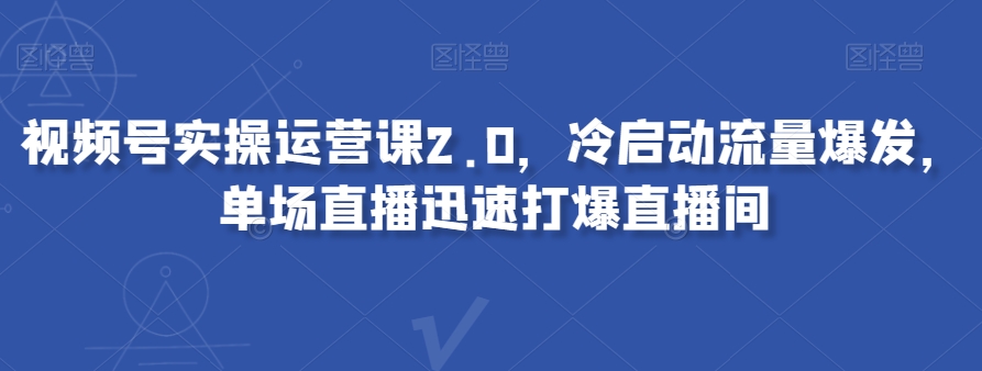 视频号实操运营课2.0，冷启动流量爆发，单场直播迅速打爆直播间-一点通资源网