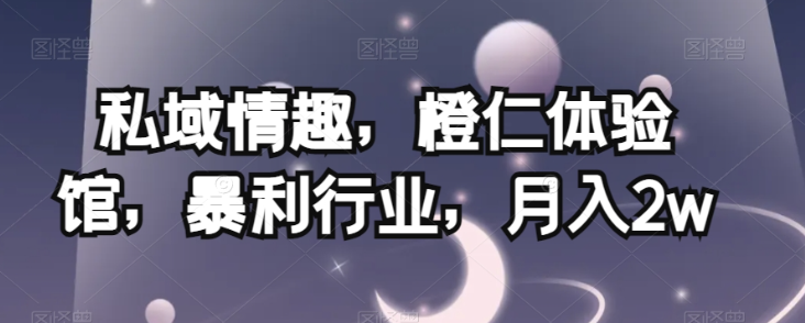 私域情趣，橙仁体验馆，暴利行业，月入2w【揭秘】-一点通资源网