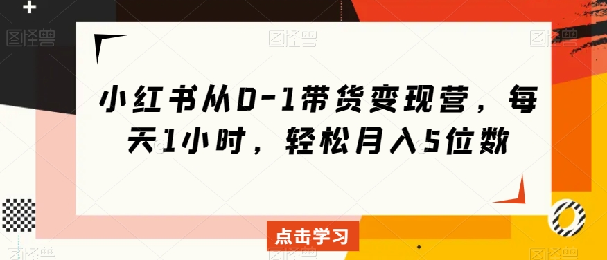 小红书从0-1带货变现营，每天1小时，轻松月入5位数-一点通资源网