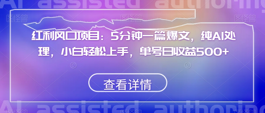 红利风口项目：5分钟一篇爆文，纯AI处理，小白轻松上手，单号日收益500+【揭秘】-一点通资源网
