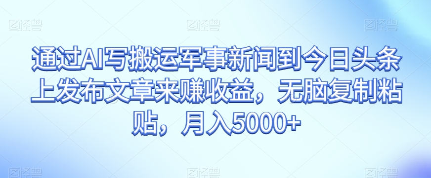 通过AI写搬运军事新闻到今日头条上发布文章来赚收益，无脑复制粘贴，月入5000+【揭秘】-一点通资源网