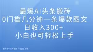 最爆AI头条搬砖，0门槛几分钟一条爆款图文，日收入300+，小白也可轻松上手【揭秘】-一点通资源网