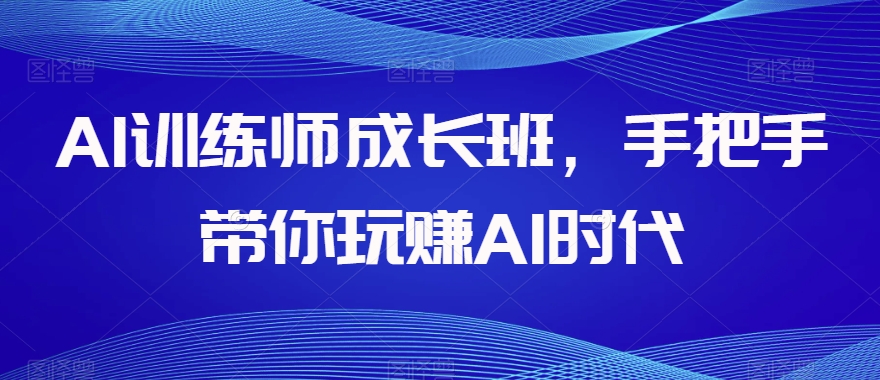 AI训练师成长班，手把手带你玩赚AI时代-一点通资源网