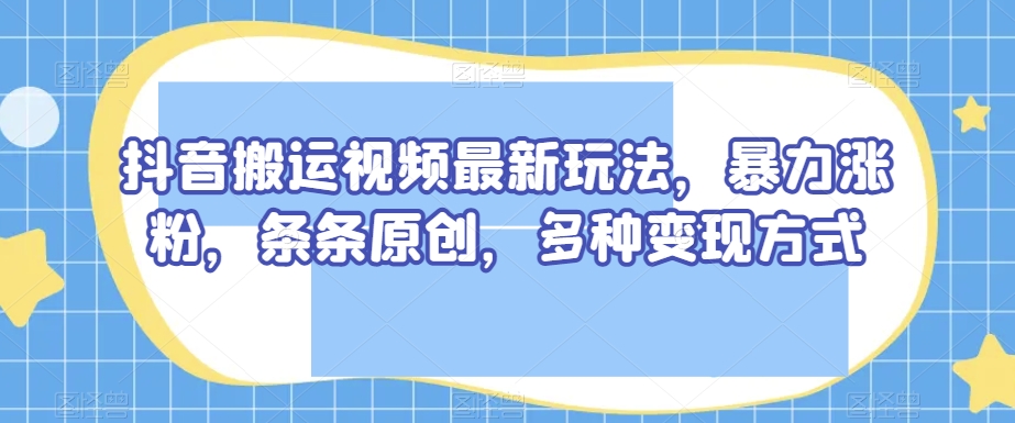 抖音搬运视频最新玩法，暴力涨粉，条条原创，多种变现方式【揭秘】-一点通资源网