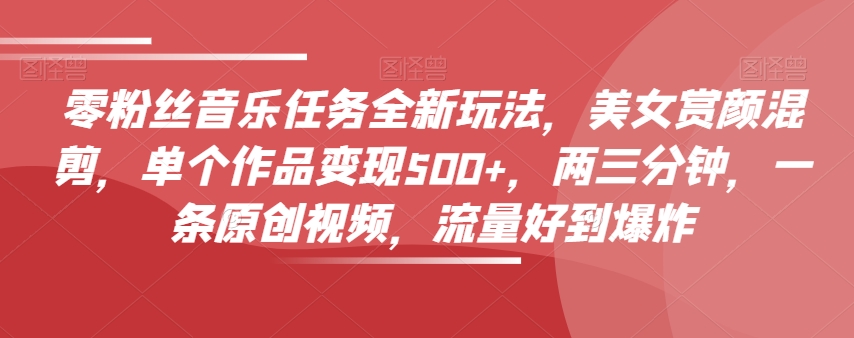 零粉丝音乐任务全新玩法，美女赏颜混剪，单个作品变现500+，两三分钟，一条原创视频，流量好到爆炸-一点通资源网