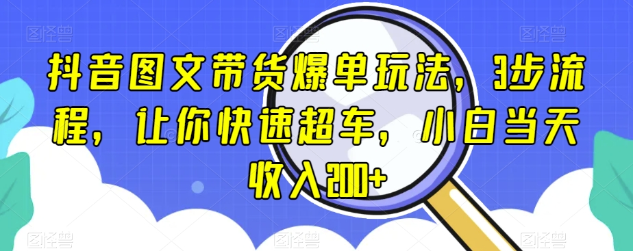 抖音图文带货爆单玩法，3步流程，让你快速超车，小白当天收入200+【揭秘】-一点通资源网
