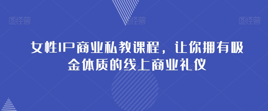 女性IP商业私教课程，让你拥有吸金体质的线上商业礼仪-一点通资源网