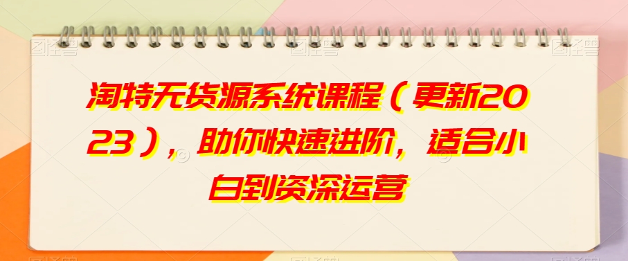 淘特无货源系统课程（更新2023），助你快速进阶，适合小白到资深运营-一点通资源网
