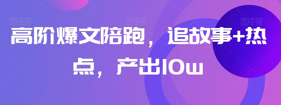 高阶爆文陪跑，追故事+热点，产出10w+-一点通资源网