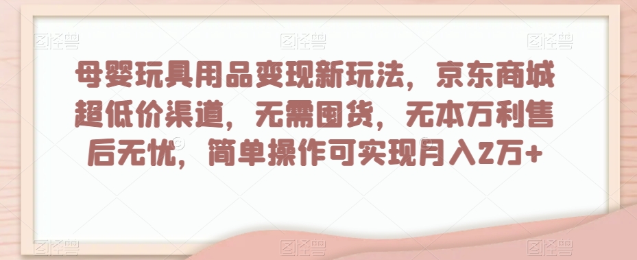 母婴玩具用品变现新玩法，京东商城超低价渠道，简单操作可实现月入2万+【揭秘】-一点通资源网