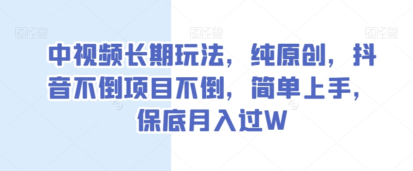 中视频长期玩法，纯原创，抖音不倒项目不倒，简单上手，保底月入过W【揭秘】-一点通资源网