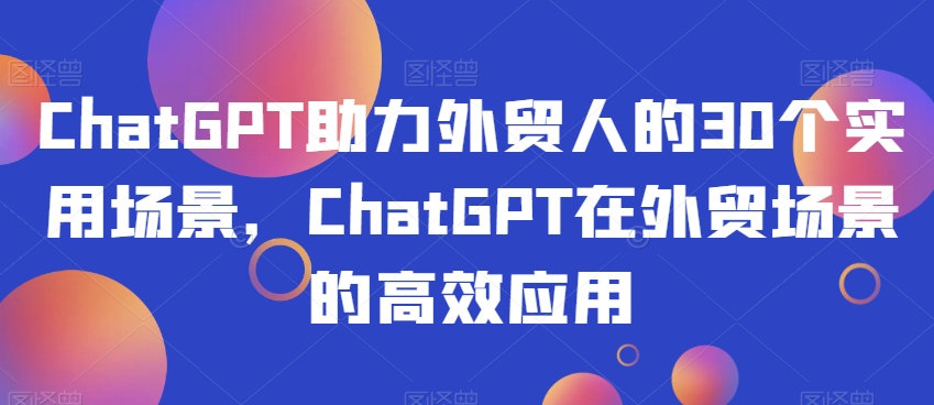 ChatGPT助力外贸人的30个实用场景，ChatGPT在外贸场景的高效应用-一点通资源网
