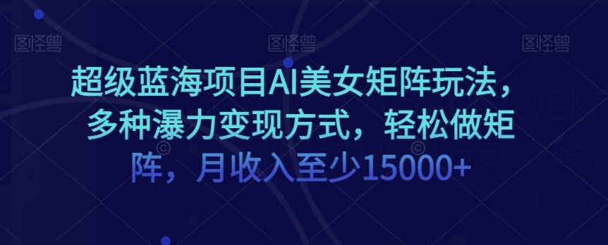 超级蓝海项目AI美女矩阵玩法，多种瀑力变现方式，轻松做矩阵，月收入至少15000+【揭秘】-一点通资源网