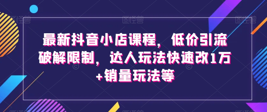 最新抖音小店课程，低价引流破解限制，达人玩法快速改1万+销量玩法等-一点通资源网
