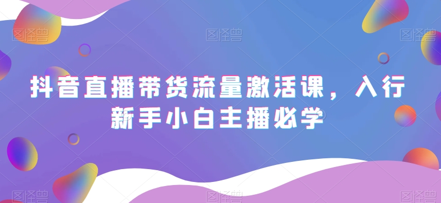 抖音直播带货流量激活课，入行新手小白主播必学-一点通资源网