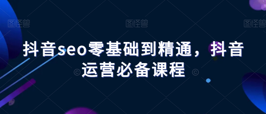 抖音seo零基础到精通，抖音运营必备课程-一点通资源网
