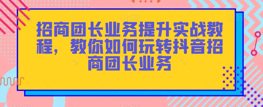 招商团长业务提升实战教程，教你如何玩转抖音招商团长业务-一点通资源网