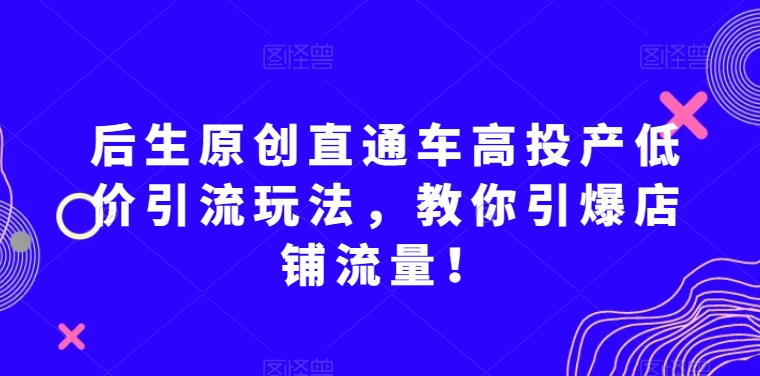 后生原创直通车高投产低价引流玩法，教你引爆店铺流量！-一点通资源网