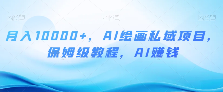 月入10000+，AI绘画私域项目，保姆级教程，AI赚钱【揭秘】-一点通资源网