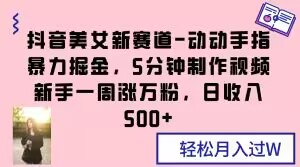 抖音美女新赛道-动动手指暴力掘金，5分钟制作视频，新手一周涨万粉，日收入500+【揭秘】-一点通资源网