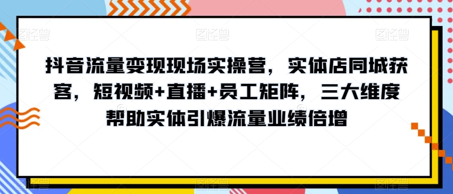 抖音流量变现现场实操营，实体店同城获客，短视频+直播+员工矩阵，三大维度帮助实体引爆流量业绩倍增-一点通资源网