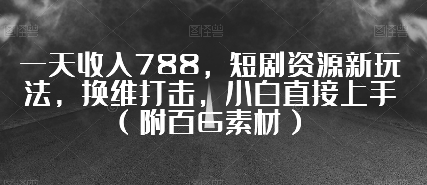 一天收入788，短剧资源新玩法，换维打击，小白直接上手（附百G素材）【揭秘】-一点通资源网